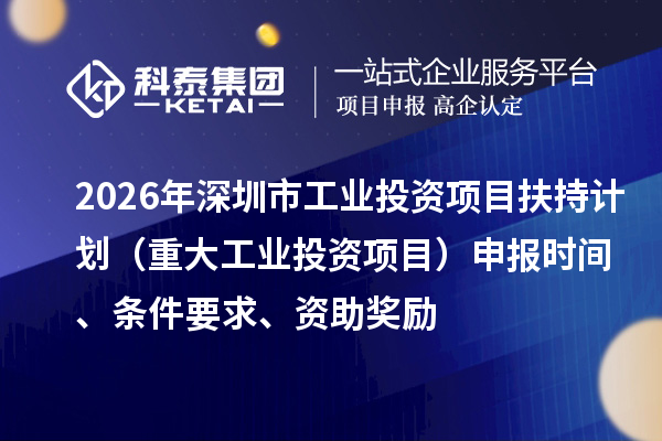 2026年深圳市工業(yè)投資項(xiàng)目扶持計(jì)劃（重大工業(yè)投資項(xiàng)目）申報(bào)時(shí)間、條件要求、資助獎(jiǎng)勵(lì)
