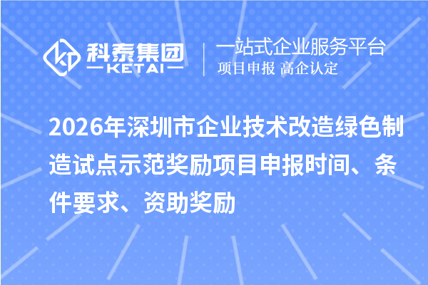 2026年深圳市企業(yè)技術(shù)改造綠色制造試點(diǎn)示范獎(jiǎng)勵(lì)項(xiàng)目申報(bào)時(shí)間、條件要求、資助獎(jiǎng)勵(lì)