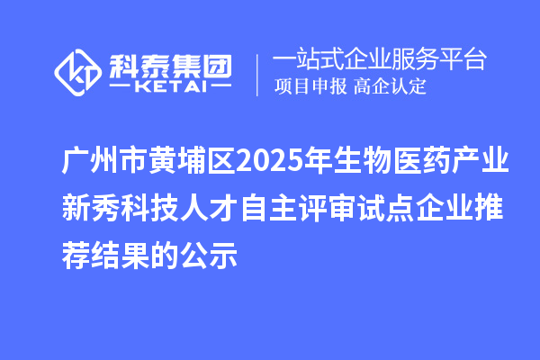 廣州市黃埔區(qū)2025年生物醫(yī)藥產(chǎn)業(yè)新秀科技人才自主評(píng)審試點(diǎn)企業(yè)推薦結(jié)果的公示