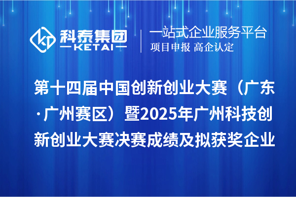 第十四屆中國(guó)創(chuàng)新創(chuàng)業(yè)大賽（廣東·廣州賽區(qū)）暨2025年廣州科技創(chuàng)新創(chuàng)業(yè)大賽決賽成績(jī)及擬獲獎(jiǎng)企業(yè)名單