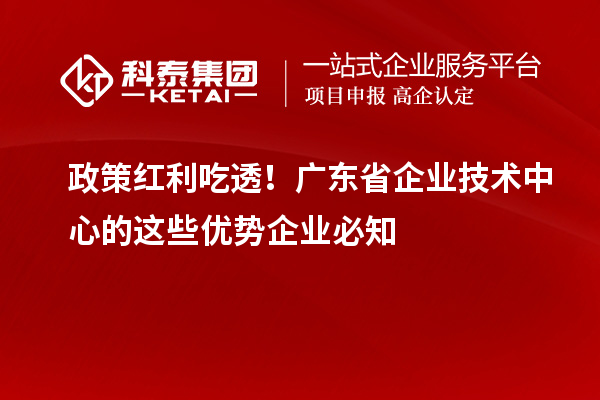 政策紅利吃透！廣東省企業(yè)技術(shù)中心的這些優(yōu)勢企業(yè)必知