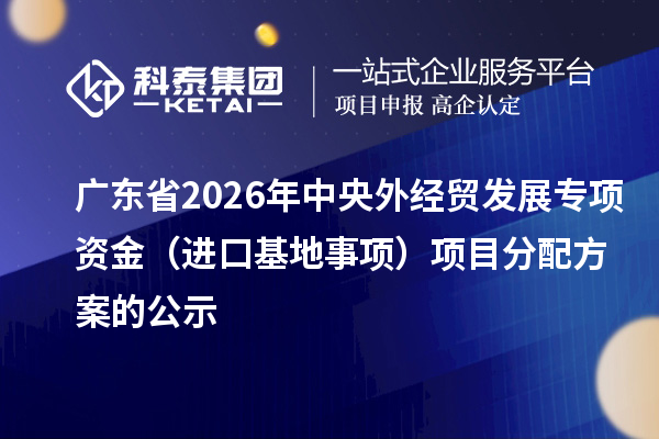 廣東省2026年中央外經(jīng)貿(mào)發(fā)展專項(xiàng)資金（進(jìn)口基地事項(xiàng)）項(xiàng)目分配方案的公示