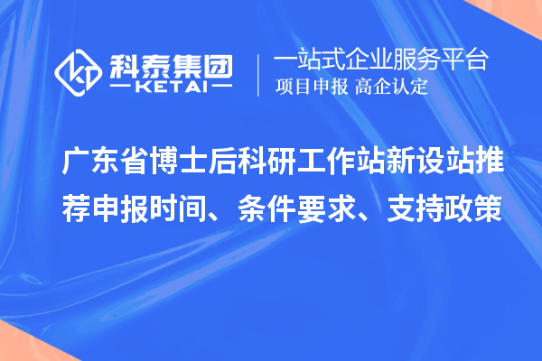 廣東省博士后科研工作站新設(shè)站推薦申報(bào)時(shí)間、條件要求、支持政策
